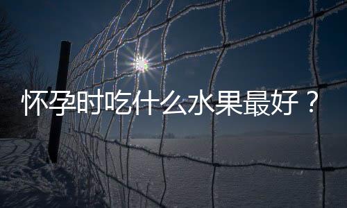 怀孕时吃什么水果最好?孕妇多吃秋梨