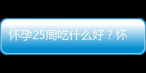 怀孕25周吃什么好?怀孕25周的健康饮食推荐