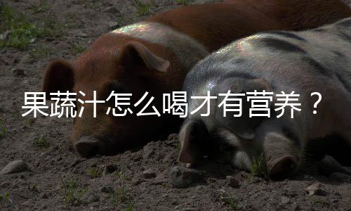 果蔬汁怎么喝才有营养?