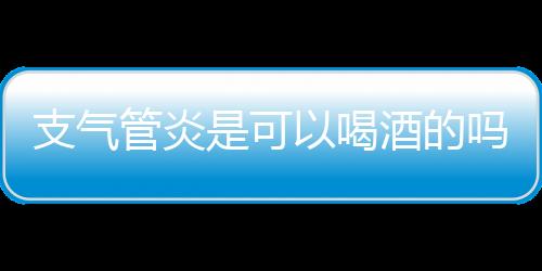 支气管炎是可以喝酒的吗？