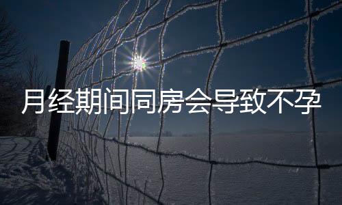 月经期间同房会导致不孕吗?