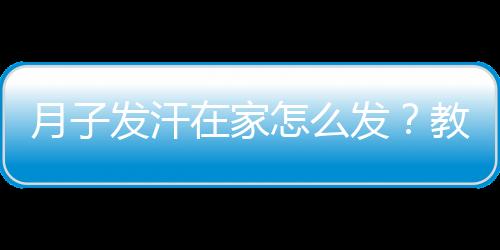 月子发汗在家怎么发？教你三方法