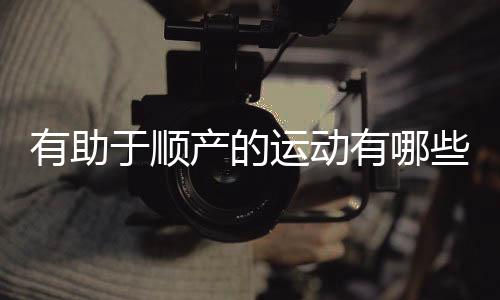 有助于顺产的运动有哪些?