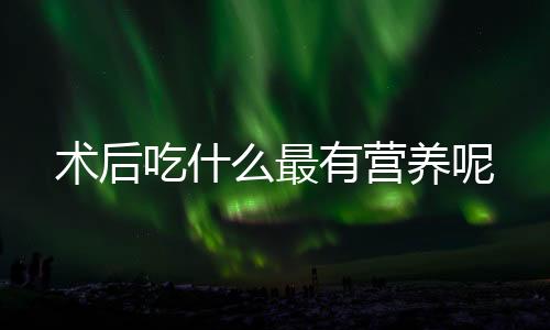 术后吃什么最有营养呢