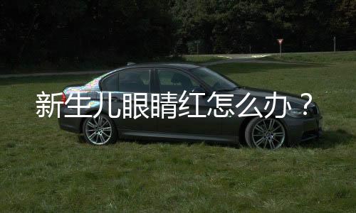 新生儿眼睛红怎么办？