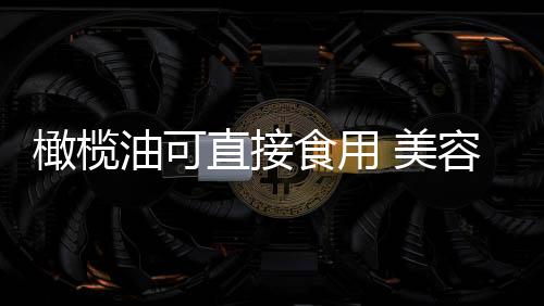 橄榄油可直接食用 美容护肤功效大!