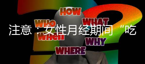 注意:女性月经期间“吃苦”小心痛经