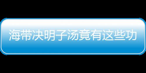 海带决明子汤竟有这些功效？做法奇特！