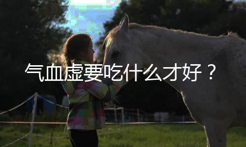气血虚要吃什么才好?