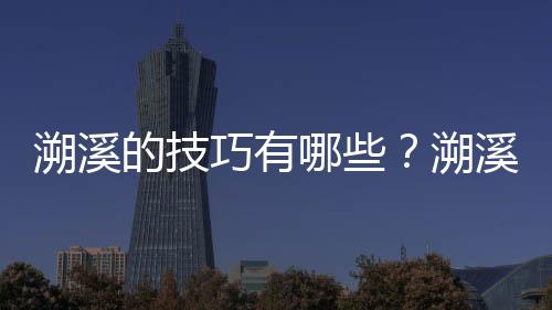 溯溪的技巧有哪些？溯溪的好处有哪些？