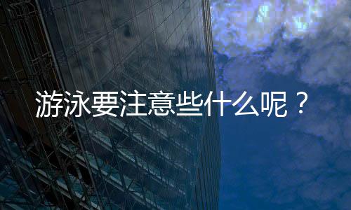 游泳要注意些什么呢?