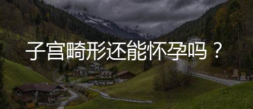 子宫畸形还能怀孕吗？