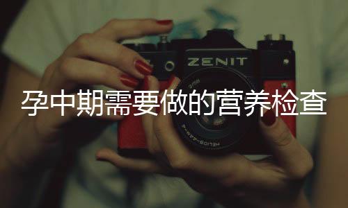 孕中期需要做的营养检查有哪些?