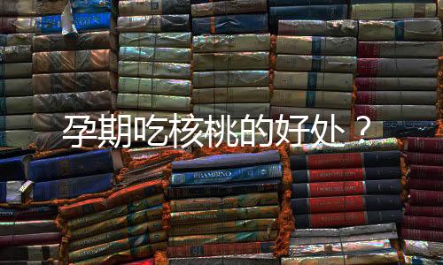 孕期吃核桃的好处?