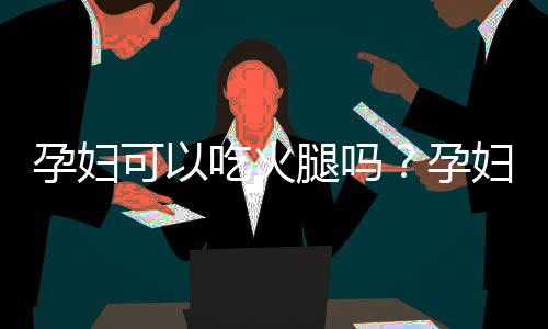 孕妇可以吃火腿吗?孕妇吃火腿的做法
