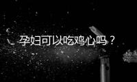孕妇可以吃鸡心吗？