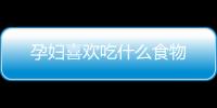 孕妇喜欢吃什么食物