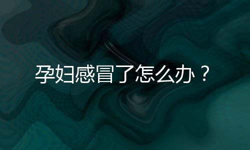 孕妇感冒了怎么办?