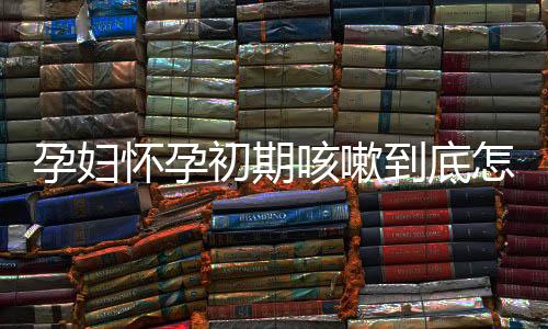 孕妇怀孕初期咳嗽到底怎么办呢?