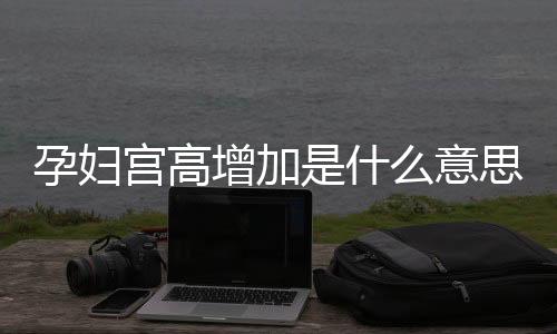 孕妇宫高增加是什么意思?