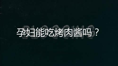孕妇能吃烤肉酱吗?
