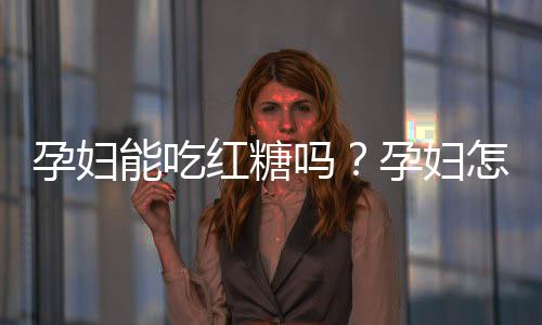 孕妇能吃红糖吗?孕妇怎样吃红糖才安全