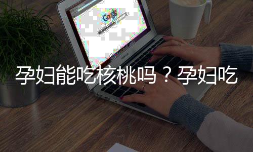 孕妇能吃核桃吗?孕妇吃核桃的做法