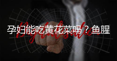 孕妇能吃黄花菜吗?鱼腥草对孕妇好吗?