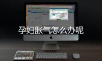 孕妇胀气怎么办呢