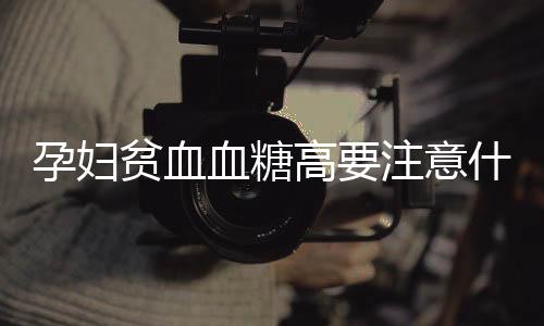 孕妇贫血血糖高要注意什么