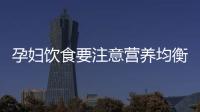 孕妇饮食要注意营养均衡补充