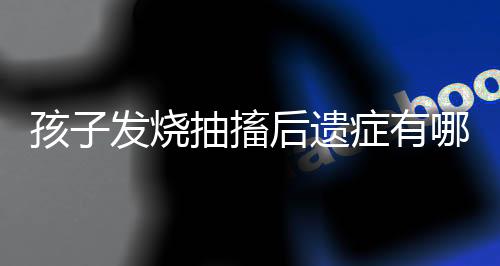 孩子发烧抽搐后遗症有哪些?