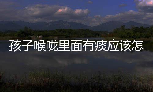 孩子喉咙里面有痰应该怎么解决?