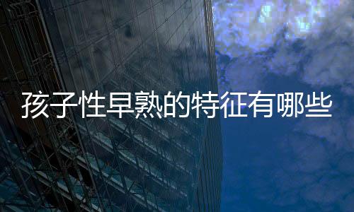 孩子性早熟的特征有哪些呢
