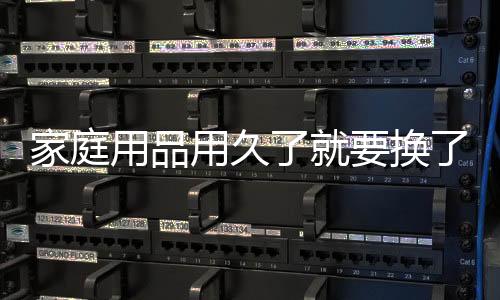 家庭用品用久了就要换了吗?