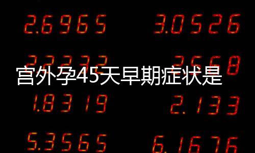 宫外孕45天早期症状是什么？
