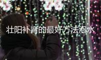 壮阳补肾的最好方法泡水喝的有哪些