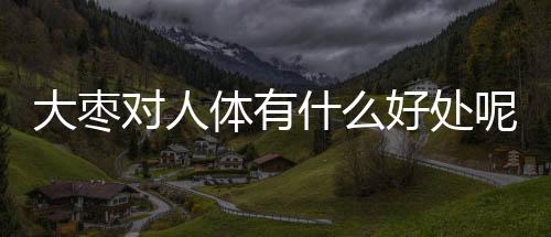 大枣对人体有什么好处呢