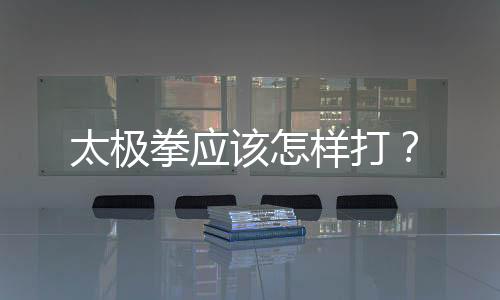 太极拳应该怎样打?
