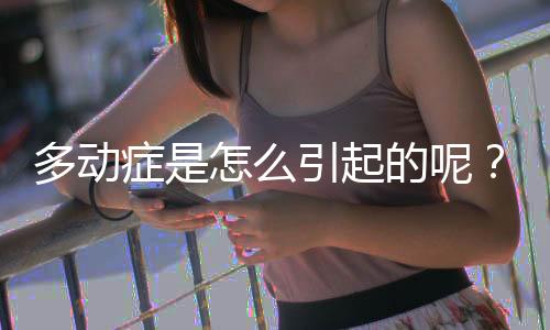 多动症是怎么引起的呢?