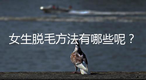 女生脱毛方法有哪些呢？