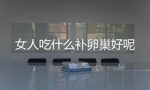 女人吃什么补卵巢好呢