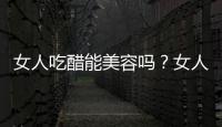女人吃醋能美容吗？女人吃醋有什么好处