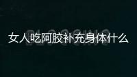 女人吃阿胶补充身体什么