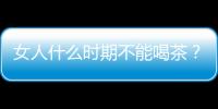 女人什么时期不能喝茶？