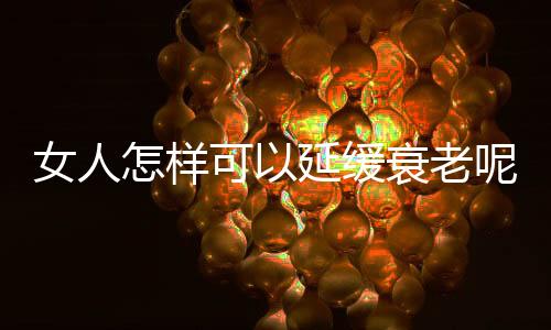 女人怎样可以延缓衰老呢?