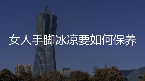 女人手脚冰凉要如何保养?