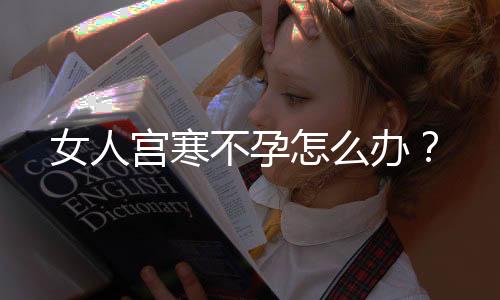 女人宫寒不孕怎么办?