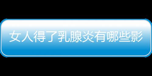 女人得了乳腺炎有哪些影响