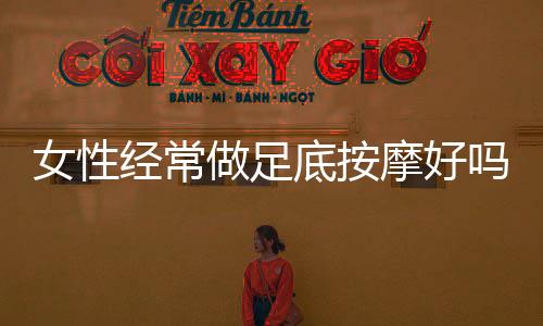 女性经常做足底按摩好吗